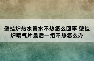 壁挂炉热水管水不热怎么回事 壁挂炉暖气片最后一组不热怎么办